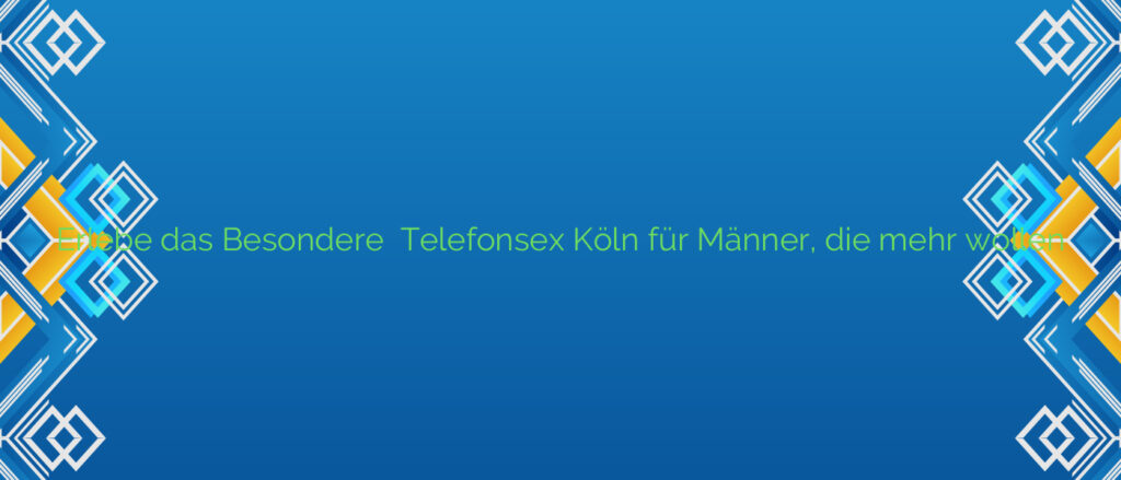 Erlebe das Besondere ⭐️ Telefonsex Köln für Männer, die mehr wollen