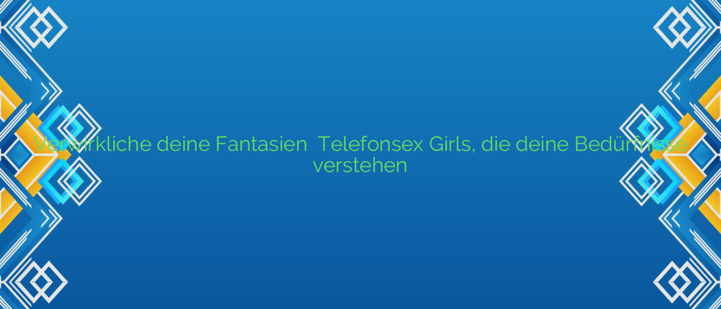 Verwirkliche deine Fantasien ⭐️ Telefonsex Girls, die deine Bedürfnisse verstehen